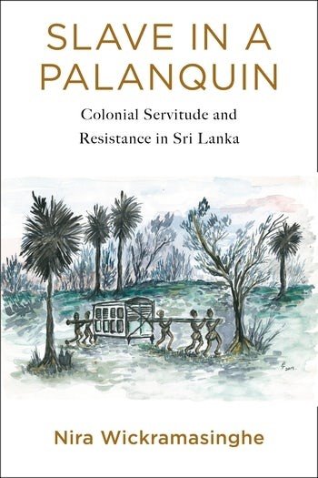 Slave in a Palanquin: Colonial Servitude and Resistance in Sri Lanka. Nira Wickramasinghe. New York: Columbia University Press, 2020  Reviewed by Paul D. Halliday